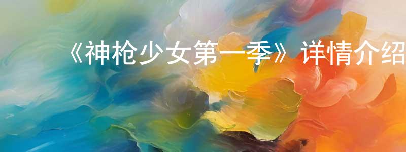 陈澄的动漫综艺大全,《神枪少女第一季》详情介绍_神枪少女第一季已完结在线观看_神枪少女第一季迅雷下载_日漫